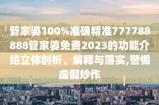 管家婆100%准确精准777788888管家婆免费2023的功能介绍立体剖析、解释与落实,警惕虚假炒作