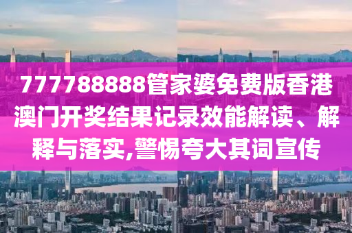 777788888管家婆免费版香港澳门开奖结果记录效能解读、解释与落实,警惕夸大其词宣传