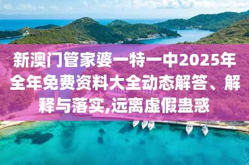 新澳门管家婆一特一中2025年全年免费资料大全动态解答、解释与落实,远离虚假蛊惑
