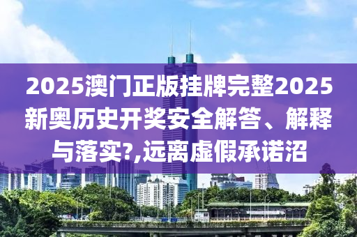 2025澳门正版挂牌完整2025新奥历史开奖安全解答、解释与落实?,远离虚假承诺沼