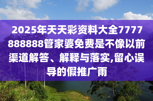2025年天天彩资料大全7777888888管家婆免费是不像以前渠道解答、解释与落实,留心误导的假推广雨