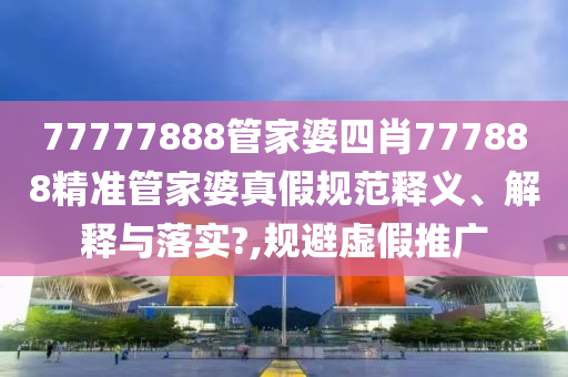77777888管家婆四肖777888精准管家婆真假规范释义、解释与落实?,规避虚假推广