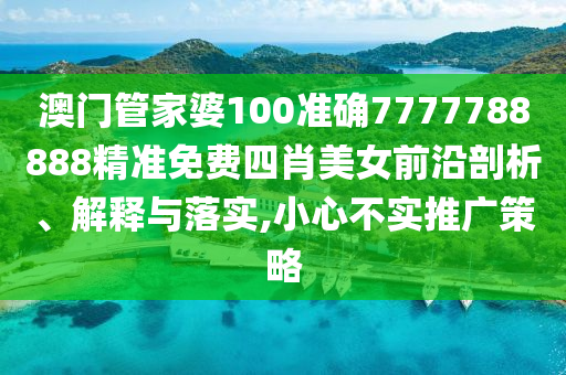 澳门管家婆100准确7777788888精准免费四肖美女前沿剖析、解释与落实,小心不实推广策略