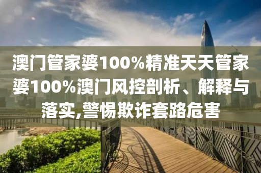 澳门管家婆100%精准天天管家婆100%澳门风控剖析、解释与落实,警惕欺诈套路危害