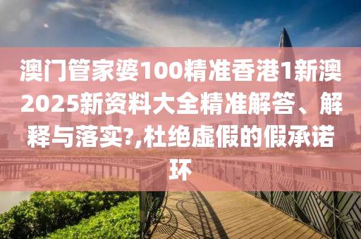 澳门管家婆100精准香港1新澳2025新资料大全精准解答、解释与落实?,杜绝虚假的假承诺环