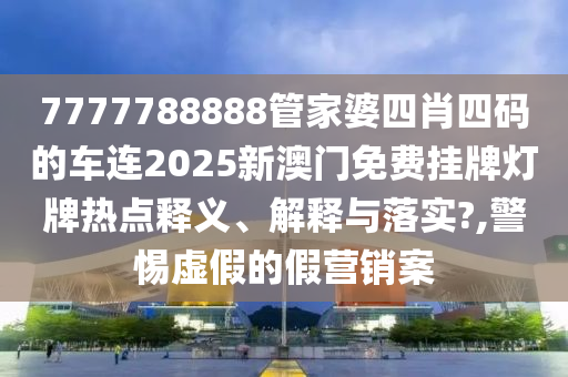 7777788888管家婆四肖四码的车连2025新澳门免费挂牌灯牌热点释义、解释与落实?,警惕虚假的假营销案