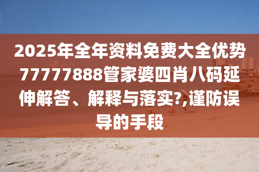2025年全年资料免费大全优势77777888管家婆四肖八码延伸解答、解释与落实?,谨防误导的手段