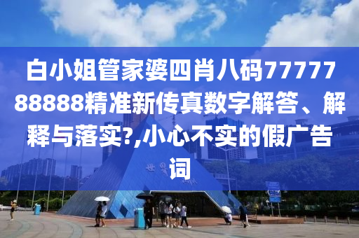 白小姐管家婆四肖八码7777788888精准新传真数字解答、解释与落实?,小心不实的假广告词