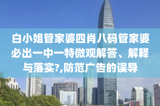 白小姐管家婆四肖八码管家婆必出一中一特微观解答、解释与落实?,防范广告的误导