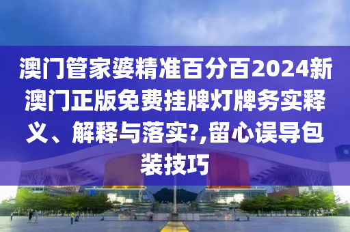 澳门管家婆精准百分百2024新澳门正版免费挂牌灯牌务实释义、解释与落实?,留心误导包装技巧