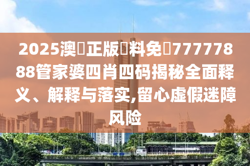 2025澳門正版資料免費77777888管家婆四肖四码揭秘全面释义、解释与落实,留心虚假迷障风险