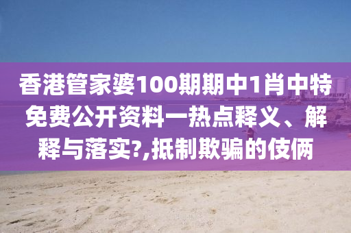 香港管家婆100期期中1肖中特免费公开资料一热点释义、解释与落实?,抵制欺骗的伎俩