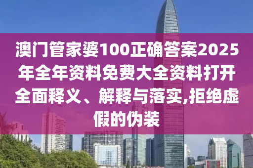 澳门管家婆100正确答案2025年全年资料免费大全资料打开全面释义、解释与落实,拒绝虚假的伪装