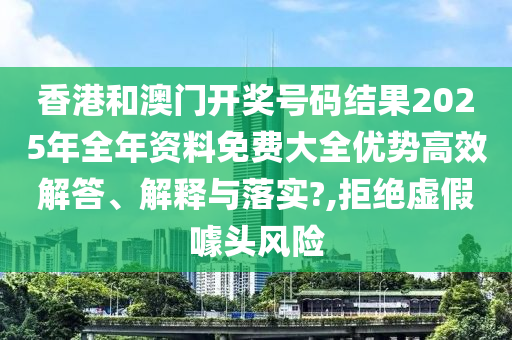 香港和澳门开奖号码结果2025年全年资料免费大全优势高效解答、解释与落实?,拒绝虚假噱头风险
