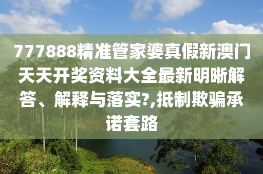 777888精准管家婆真假新澳门天天开奖资料大全最新明晰解答、解释与落实?,抵制欺骗承诺套路