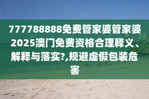 777788888免费管家婆管家婆2025澳门免费资格合理释义、解释与落实?,规避虚假包装危害