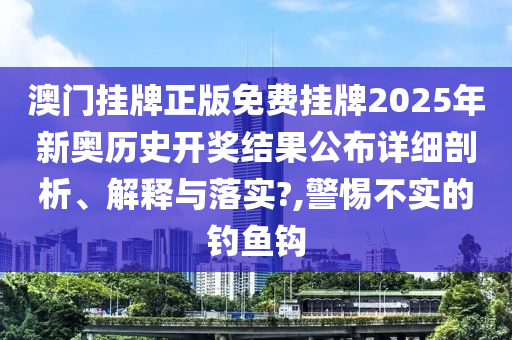 澳门挂牌正版免费挂牌2025年新奥历史开奖结果公布详细剖析、解释与落实?,警惕不实的钓鱼钩