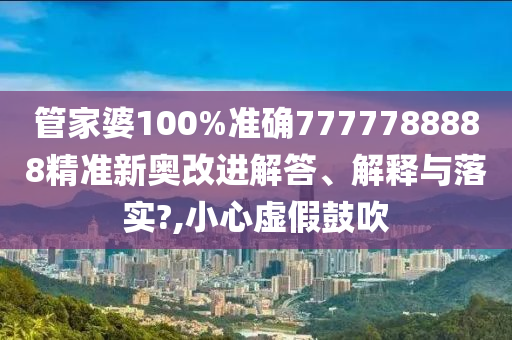 管家婆100%准确7777788888精准新奥改进解答、解释与落实?,小心虚假鼓吹