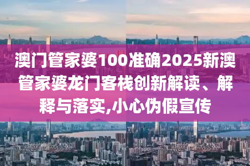 澳门管家婆100准确2025新澳管家婆龙门客栈创新解读、解释与落实,小心伪假宣传