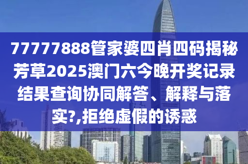 77777888管家婆四肖四码揭秘芳草2025澳门六今晚开奖记录结果查询协同解答、解释与落实?,拒绝虚假的诱惑
