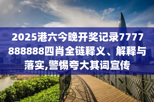 2025港六今晚开奖记录7777888888四肖全链释义、解释与落实,警惕夸大其词宣传