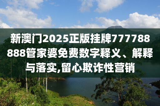 新澳门2025正版挂牌777788888管家婆免费数字释义、解释与落实,留心欺诈性营销