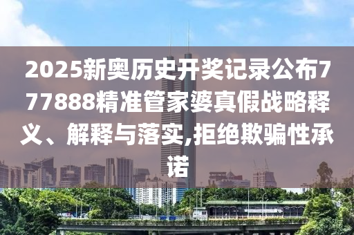 2025新奥历史开奖记录公布777888精准管家婆真假战略释义、解释与落实,拒绝欺骗性承诺