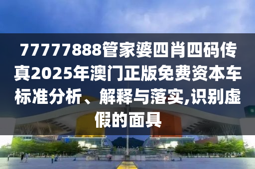 77777888管家婆四肖四码传真2025年澳门正版免费资本车标准分析、解释与落实,识别虚假的面具