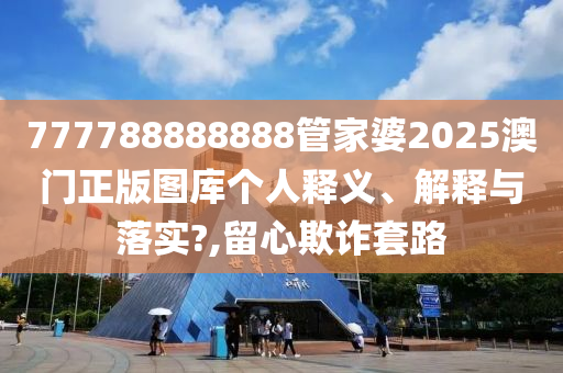 777788888888管家婆2025澳门正版图库个人释义、解释与落实?,留心欺诈套路