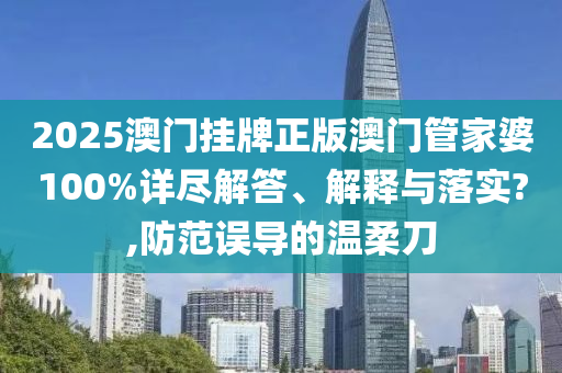 2025澳门挂牌正版澳门管家婆100%详尽解答、解释与落实?,防范误导的温柔刀