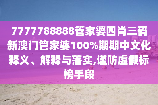 7777788888管家婆四肖三码新澳门管家婆100%期期中文化释义、解释与落实,谨防虚假标榜手段