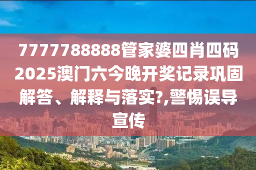 7777788888管家婆四肖四码2025澳门六今晚开奖记录巩固解答、解释与落实?,警惕误导宣传