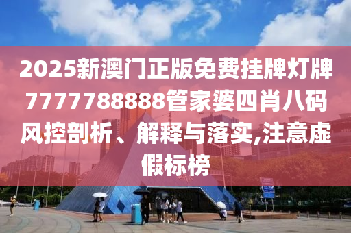2025新澳门正版免费挂牌灯牌7777788888管家婆四肖八码风控剖析、解释与落实,注意虚假标榜