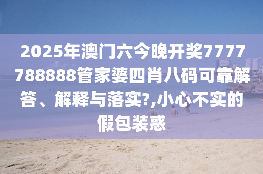 2025年澳门六今晚开奖7777788888管家婆四肖八码可靠解答、解释与落实?,小心不实的假包装惑