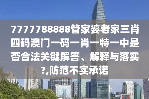 7777788888管家婆老家三肖四码澳门一码一肖一特一中是否合法关键解答、解释与落实?,防范不实承诺