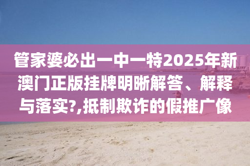 管家婆必出一中一特2025年新澳门正版挂牌明晰解答、解释与落实?,抵制欺诈的假推广像