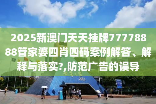 2025新澳门天天挂牌77778888管家婆四肖四码案例解答、解释与落实?,防范广告的误导