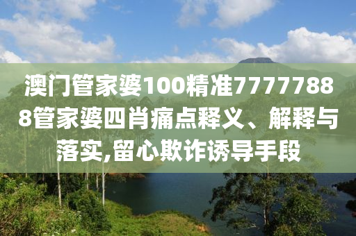 澳门管家婆100精准77777888管家婆四肖痛点释义、解释与落实,留心欺诈诱导手段