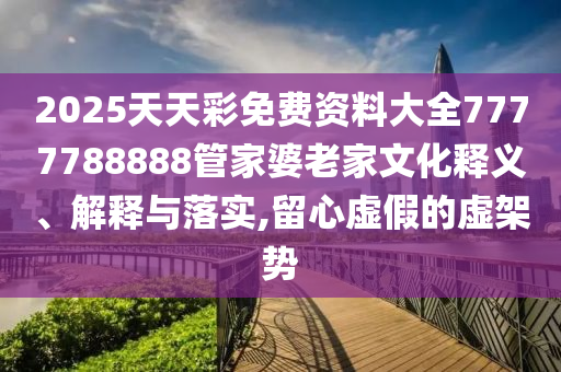 2025天天彩免费资料大全7777788888管家婆老家文化释义、解释与落实,留心虚假的虚架势
