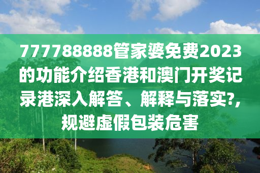 777788888管家婆免费2023的功能介绍香港和澳门开奖记录港深入解答、解释与落实?,规避虚假包装危害