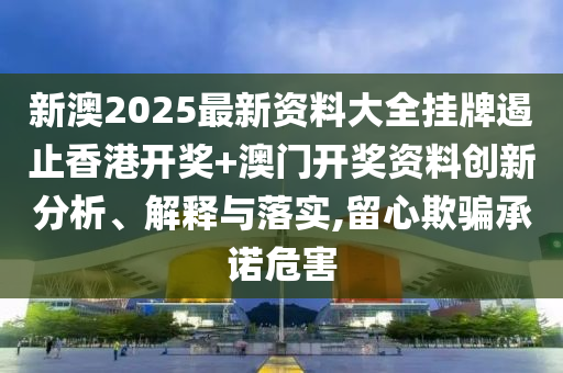新澳2025最新资料大全挂牌遏止香港开奖+澳门开奖资料创新分析、解释与落实,留心欺骗承诺危害