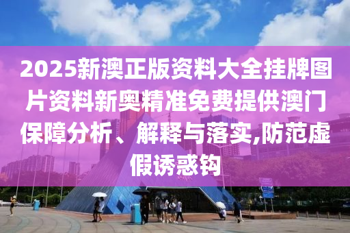2025新澳正版资料大全挂牌图片资料新奥精准免费提供澳门保障分析、解释与落实,防范虚假诱惑钩