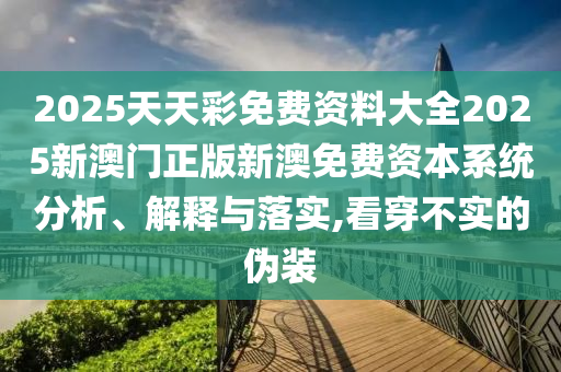 2025天天彩免费资料大全2025新澳门正版新澳免费资本系统分析、解释与落实,看穿不实的伪装