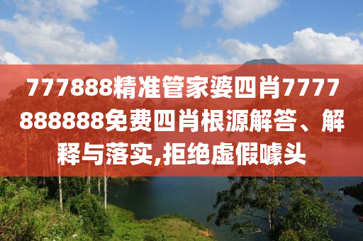 777888精准管家婆四肖7777888888免费四肖根源解答、解释与落实,拒绝虚假噱头