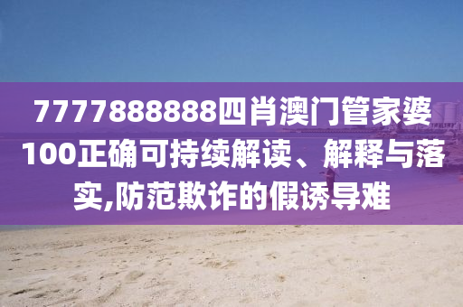 7777888888四肖澳门管家婆100正确可持续解读、解释与落实,防范欺诈的假诱导难
