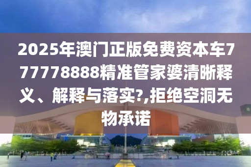 2025年澳门正版免费资本车777778888精准管家婆清晰释义、解释与落实?,拒绝空洞无物承诺