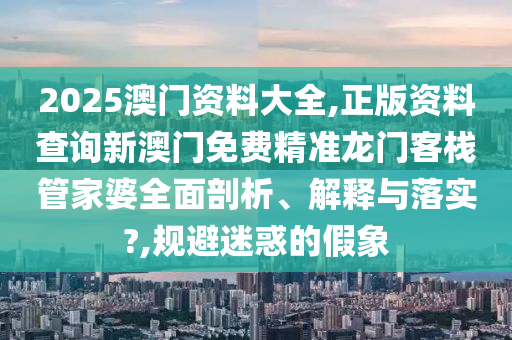 2025澳门资料大全,正版资料查询新澳门免费精准龙门客栈管家婆全面剖析、解释与落实?,规避迷惑的假象