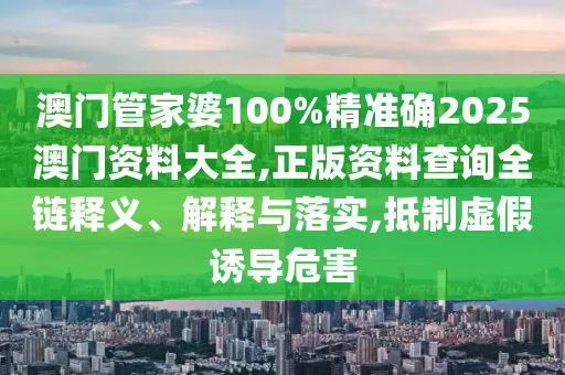 澳门管家婆100%精准确2025澳门资料大全,正版资料查询全链释义、解释与落实,抵制虚假诱导危害