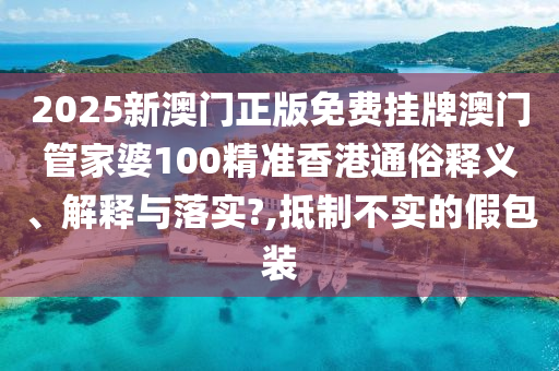 2025新澳门正版免费挂牌澳门管家婆100精准香港通俗释义、解释与落实?,抵制不实的假包装