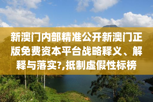 新澳门内部精准公开新澳门正版免费资本平台战略释义、解释与落实?,抵制虚假性标榜